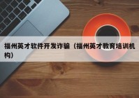 福州英才軟件開發(fā)詐騙（福州英才教育培訓機構(gòu)）