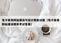 電子商務網站建設與設計期末試題（電子商務網站建設期末考試答案）