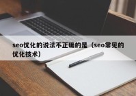 seo優(yōu)化的說法不正確的是（seo常見的優(yōu)化技術）