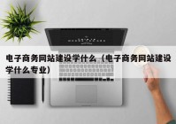 電子商務網(wǎng)站建設學什么（電子商務網(wǎng)站建設學什么專業(yè)）