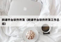 網(wǎng)課平臺軟件開發(fā)（網(wǎng)課平臺軟件開發(fā)工作總結）