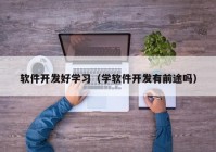 軟件開發(fā)好學(xué)習（學(xué)軟件開發(fā)有前途嗎）