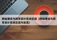 網(wǎng)站建設與網(wǎng)頁設計實訓總結(jié)（網(wǎng)站建設與網(wǎng)頁設計實訓總結(jié)與反思）