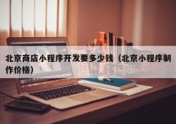 北京商店小程序開(kāi)發(fā)要多少錢(qián)（北京小程序制作價(jià)格）