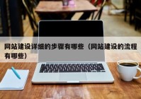 網(wǎng)站建設詳細的步驟有哪些（網(wǎng)站建設的流程有哪些）