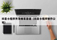 抖音小程序開(kāi)發(fā)哪家靠譜（抖音小程序制作公司）