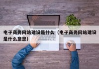 電子商務網(wǎng)站建設是什么（電子商務網(wǎng)站建設是什么意思）
