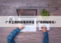 廣東正規(guī)網(wǎng)站建設特征（廣東網(wǎng)站排名）