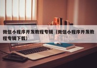 微信小程序開(kāi)發(fā)教程專輯（微信小程序開(kāi)發(fā)教程專輯下載）