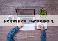 網(wǎng)站建設平臺公司（知名的網(wǎng)站建設公司）