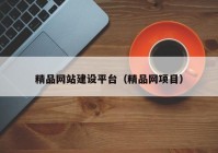 精品網(wǎng)站建設平臺（精品網(wǎng)項目）