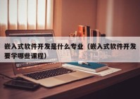 嵌入式軟件開(kāi)發(fā)是什么專(zhuān)業(yè)（嵌入式軟件開(kāi)發(fā)要學(xué)哪些課程）