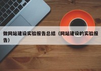 做網(wǎng)站建設實驗報告總結（網(wǎng)站建設的實驗報告）