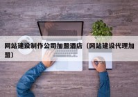 網站建設制作公司加盟酒店（網站建設代理加盟）