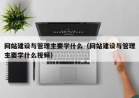 網(wǎng)站建設(shè)與管理主要學什么（網(wǎng)站建設(shè)與管理主要學什么視頻）