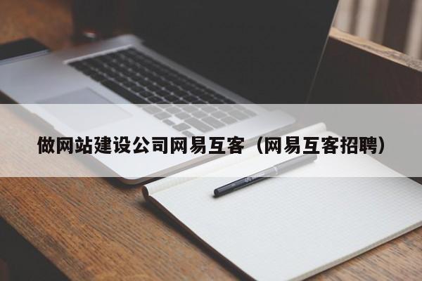 做網(wǎng)站建設公司網(wǎng)易互客(網(wǎng)易互客招聘)