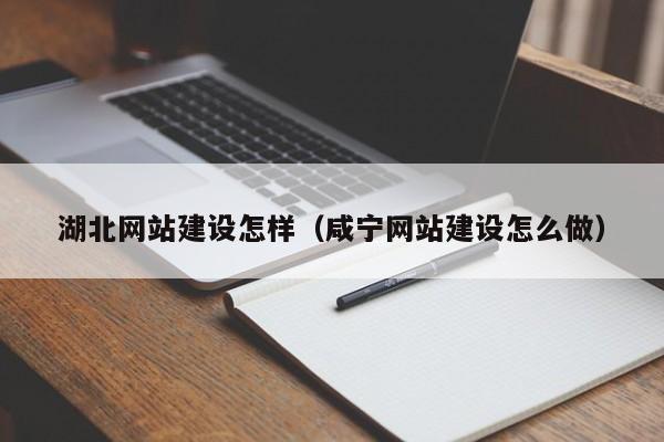 湖北網(wǎng)站建設(shè)怎樣(咸寧網(wǎng)站建設(shè)怎么做)