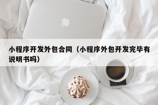 小程序開發(fā)外包合同(小程序外包開發(fā)完畢有說明書嗎)