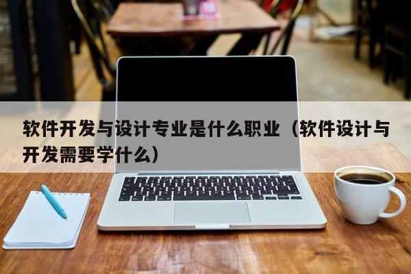 軟件開(kāi)發(fā)與設(shè)計(jì)專(zhuān)業(yè)是什么職業(yè)(軟件設(shè)計(jì)與開(kāi)發(fā)需要學(xué)什么)