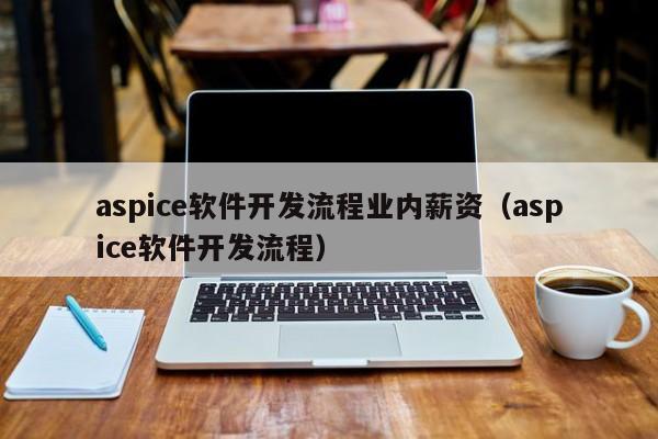 aspice軟件開發(fā)流程業(yè)內薪資(aspice軟件開發(fā)流程)
