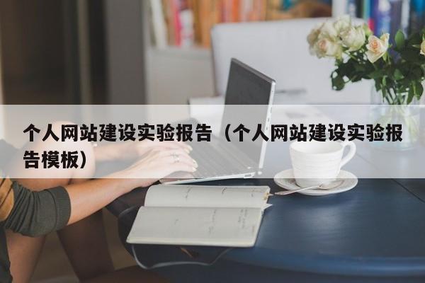 個(gè)人網(wǎng)站建設(shè)實(shí)驗(yàn)報(bào)告(個(gè)人網(wǎng)站建設(shè)實(shí)驗(yàn)報(bào)告模板)
